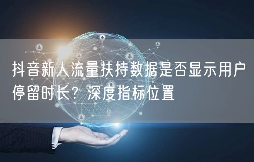 抖音新人流量扶持数据是否显示用户停留时长？深度指标位置