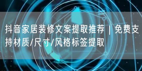 抖音家居装修文案提取推荐｜免费支持材质/尺寸/风格标签提取