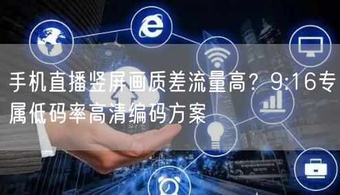 手机直播竖屏画质差流量高？9:16专属低码率高清编码方案
