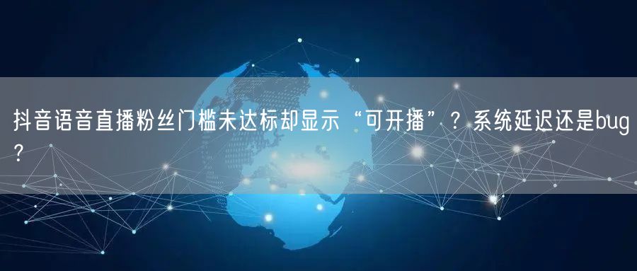 抖音语音直播粉丝门槛未达标却显示“可开播”?系统延迟还是bug?