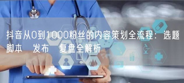 抖音从0到1000粉丝的内容策划全流程：选题→脚本→发布→复盘全解析