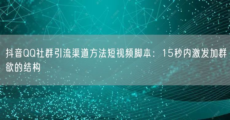 抖音QQ社群引流渠道方法短视频脚本：15秒内激发加群欲的结构