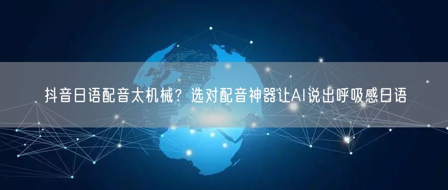抖音日语配音太机械？选对配音神器让AI说出呼吸感日语