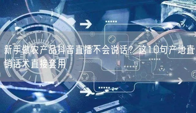 新手做农产品抖音直播不会说话？这10句产地直销话术直接套用