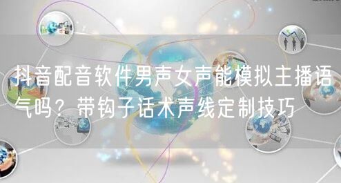 抖音配音软件男声女声能模拟主播语气吗?带钩子话术声线定制技巧