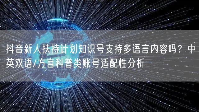 抖音新人扶持计划知识号支持多语言内容吗?中英双语/方言科普类账号适配性分析