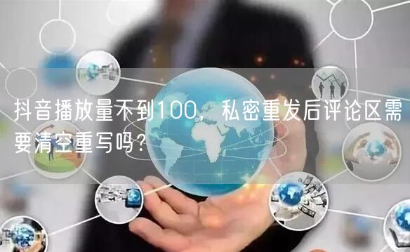 抖音播放量不到100,私密重发后评论区需要清空重写吗?