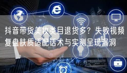 抖音带货美妆类目退货多?失败视频复盘肤质适配话术与实测呈现漏洞