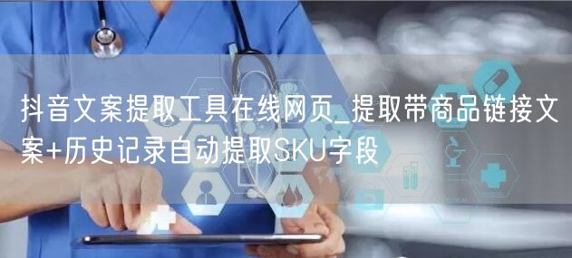 抖音文案提取工具在线网页_提取带商品链接文案+历史记录自动提取SKU字段