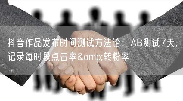 抖音作品发布时间测试方法论:AB测试7天,记录每时段点击率&转粉率