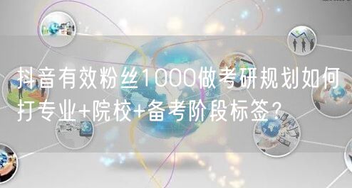 抖音有效粉丝1000做考研规划如何打专业+院校+备考阶段标签?