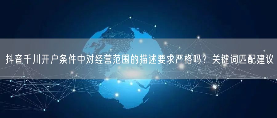 抖音千川开户条件中对经营范围的描述要求严格吗?关键词匹配建议