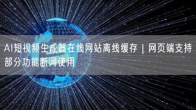 AI短视频生成器在线网站离线缓存｜网页端支持部分功能断网使用
