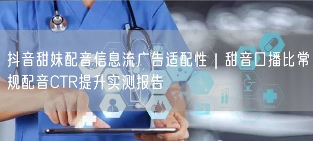 抖音甜妹配音信息流广告适配性|甜音口播比常规配音CTR提升实测报告