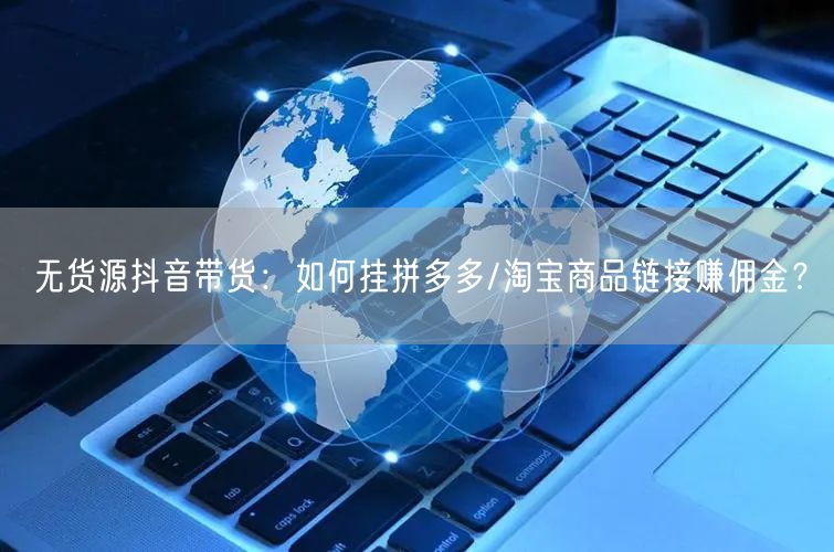 无货源抖音带货:如何挂拼多多/淘宝商品链接赚佣金?