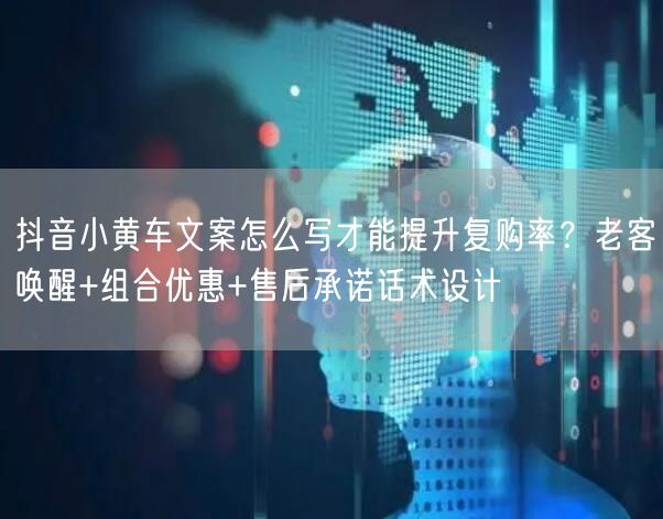 抖音小黄车文案怎么写才能提升复购率？老客唤醒+组合优惠+售后承诺话术设计