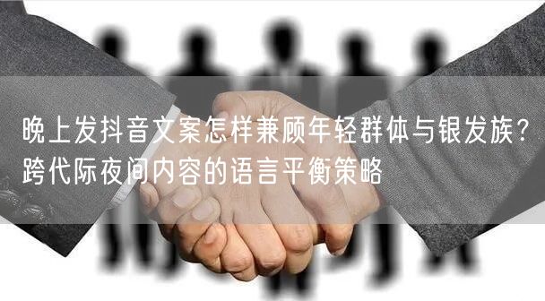 晚上发抖音文案怎样兼顾年轻群体与银发族？跨代际夜间内容的语言平衡策略