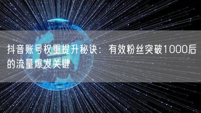 抖音账号权重提升秘诀:有效粉丝突破1000后的流量爆发关键