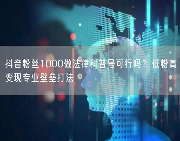抖音粉丝1000做法律科普号可行吗？低粉高变现专业壁垒打法
