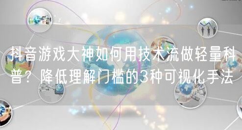 抖音游戏大神如何用技术流做轻量科普?降低理解门槛的3种可视化手法