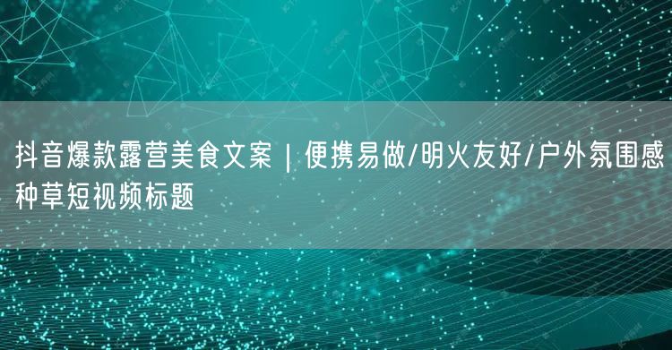 抖音爆款露营美食文案|便携易做/明火友好/户外氛围感种草短视频标题