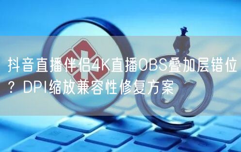 抖音直播伴侣4K直播OBS叠加层错位?DPI缩放兼容性修复方案