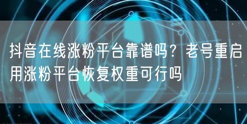 抖音在线涨粉平台靠谱吗?老号重启用涨粉平台恢复权重可行吗