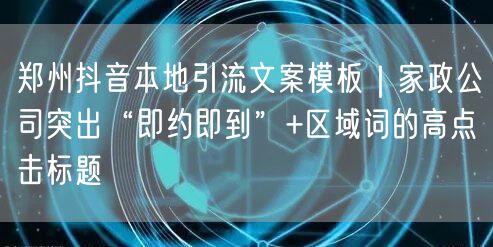 郑州抖音本地引流文案模板|家政公司突出“即约即到”+区域词的高点击标题