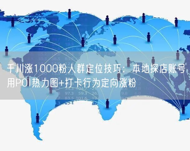 千川涨1000粉人群定位技巧:本地探店账号用POI热力图+打卡行为定向涨粉
