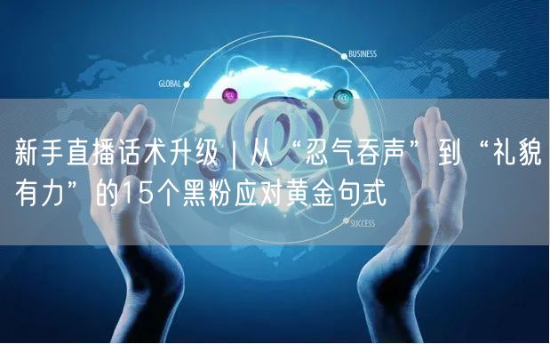 新手直播话术升级｜从“忍气吞声”到“礼貌有力”的15个黑粉应对黄金句式