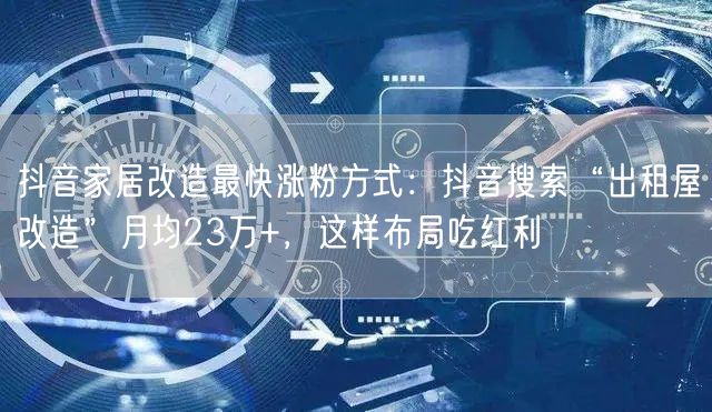 抖音家居改造最快涨粉方式：抖音搜索“出租屋改造”月均23万+，这样布局吃红利