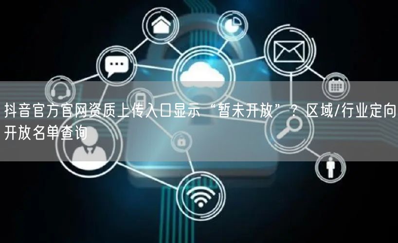抖音官方官网资质上传入口显示“暂未开放”?区域/行业定向开放名单查询