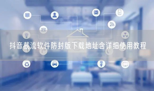 抖音截流软件防封版下载地址含详细使用教程