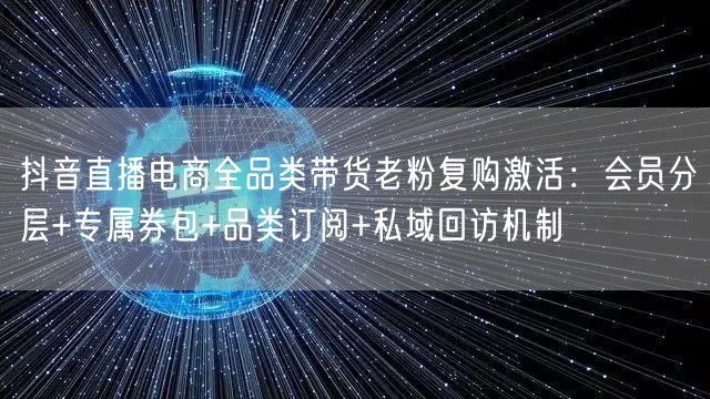 抖音直播电商全品类带货老粉复购激活:会员分层+专属券包+品类订阅+私域回访机制