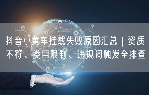 抖音小黄车挂载失败原因汇总|资质不符、类目限制、违规词触发全排查