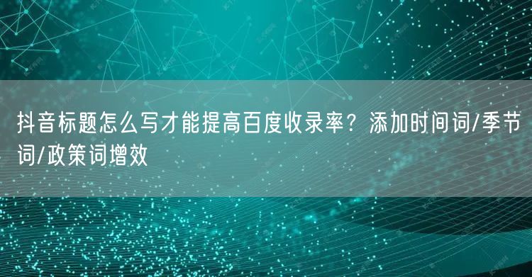 抖音标题怎么写才能提高百度收录率?添加时间词/季节词/政策词增效