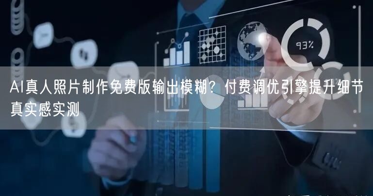 AI真人照片制作免费版输出模糊?付费调优引擎提升细节真实感实测