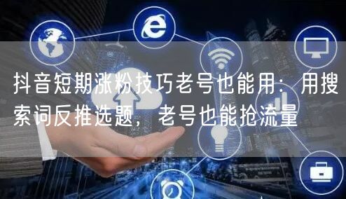 抖音短期涨粉技巧老号也能用:用搜索词反推选题,老号也能抢流量