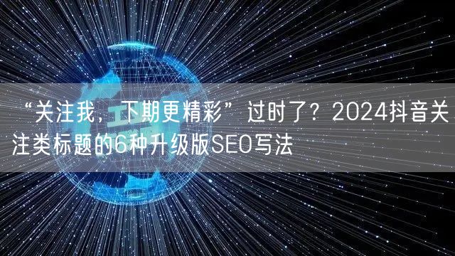 “关注我,下期更精彩”过时了?2024抖音关注类标题的6种升级版SEO写法