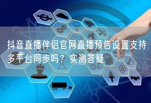 抖音直播伴侣官网直播预告设置支持多平台同步吗?实测答疑