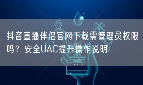 抖音直播伴侣官网下载需管理员权限吗?安全UAC提升操作说明