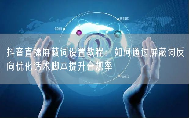 抖音直播屏蔽词设置教程:如何通过屏蔽词反向优化话术脚本提升合规率
