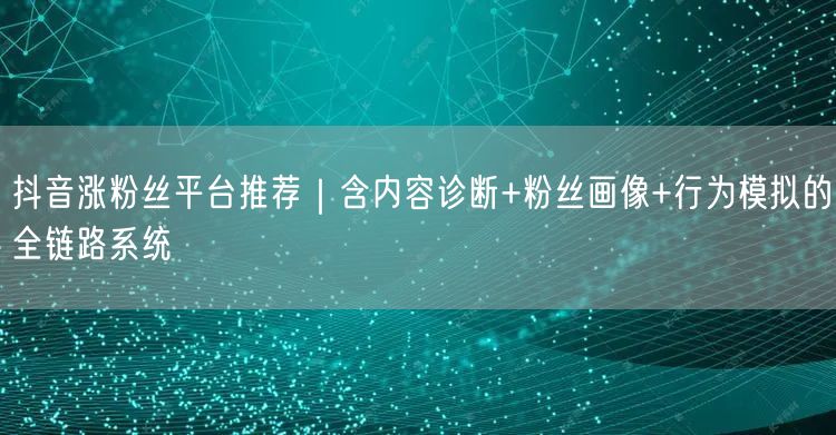 抖音涨粉丝平台推荐|含内容诊断+粉丝画像+行为模拟的全链路系统