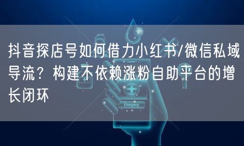 抖音探店号如何借力小红书/微信私域导流?构建不依赖涨粉自助平台的增长闭环