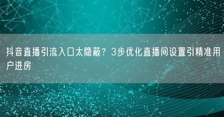 抖音直播引流入口太隐蔽？3步优化直播间设置引精准用户进房