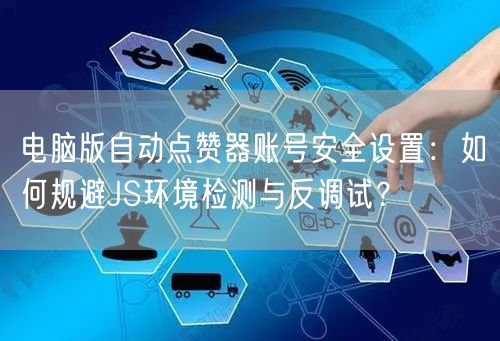 电脑版自动点赞器账号安全设置：如何规避JS环境检测与反调试？