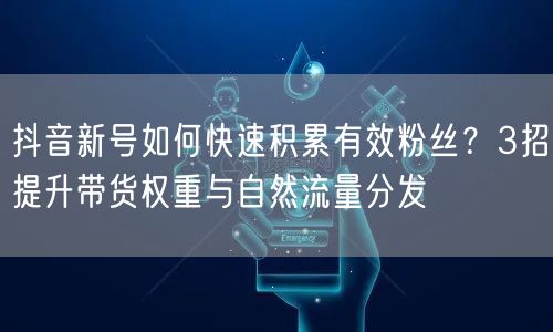 抖音新号如何快速积累有效粉丝?3招提升带货权重与自然流量分发