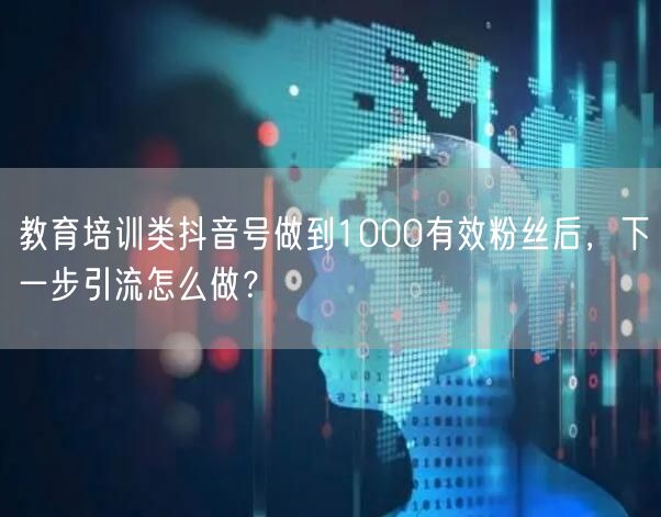 教育培训类抖音号做到1000有效粉丝后,下一步引流怎么做?