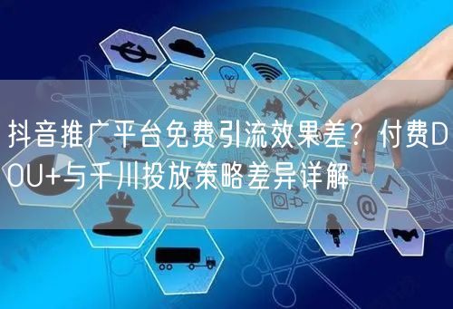 抖音推广平台免费引流效果差?付费DOU+与千川投放策略差异详解