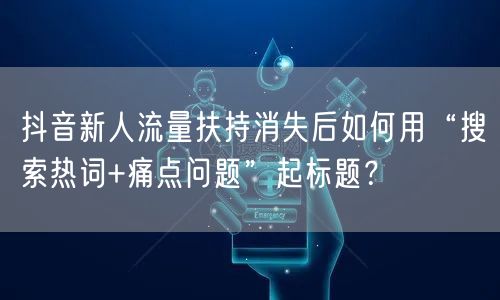 抖音新人流量扶持消失后如何用“搜索热词+痛点问题”起标题?
